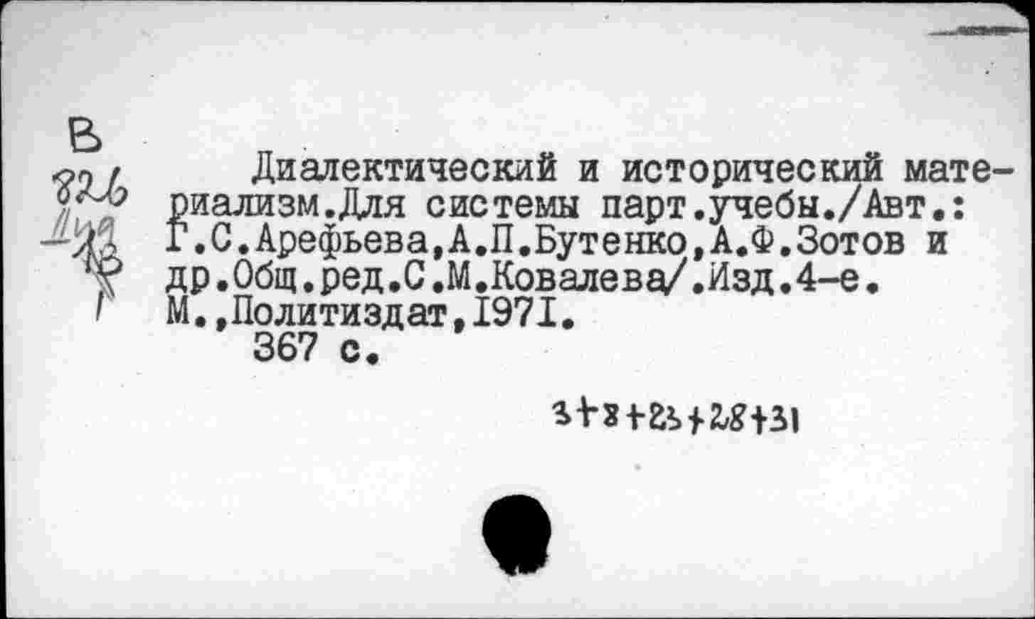 ﻿Ш Диалектический и исторический мате-риализм.Для системы парт.учебы./Авт.:
—Г.С.Арефьева,А.П.Бутенко,А.Ф.Зотов и у др.Общ. ред.С .М.Ковалев^.Изд.4-е. '	М.,Политиздат,1971.
367 с.

